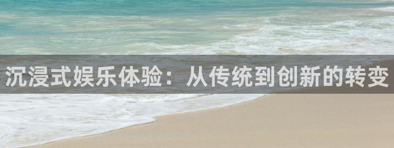 新航娱乐注册：沉浸式娱乐体验：从传统到创新的转变